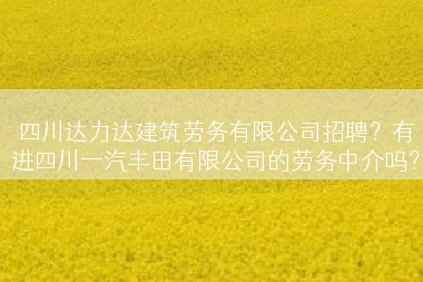 四川达力达建筑劳务有限公司招聘？有进四川一汽丰田有限公司的劳务中介吗？