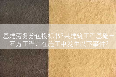 基建劳务分包投标书?某建筑工程基础土石方工程，在施工中发生以下事件?