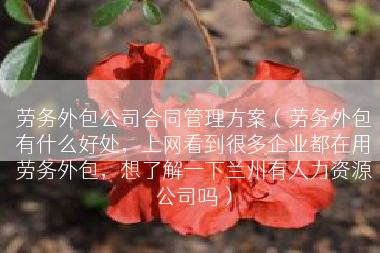 劳务外包公司合同管理方案（劳务外包有什么好处，上网看到很多企业都在用劳务外包，想了解一下兰州有人力资源公司吗）