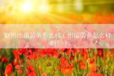 联桥出国劳务怎么样（出国劳务怎么样啊？）