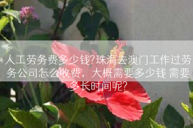 人工劳务费多少钱?珠海去澳门工作过劳务公司怎么收费，大概需要多少钱 需要多长时间呢?