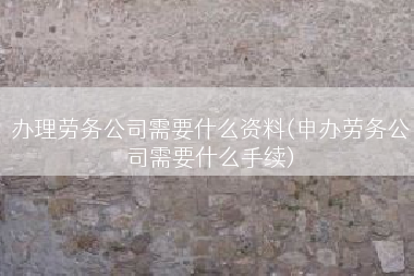 办理劳务公司需要什么资料(申办劳务公司需要什么手续)