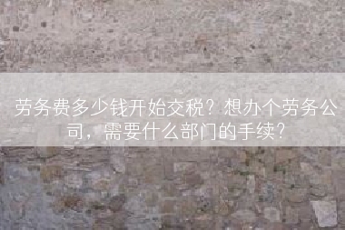 劳务费多少钱开始交税？想办个劳务公司，需要什么部门的手续？