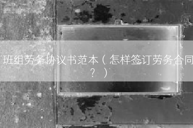 班组劳务协议书范本（怎样签订劳务合同？）