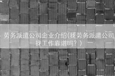 劳务派遣公司企业介绍(找劳务派遣公司找工作靠谱吗？)