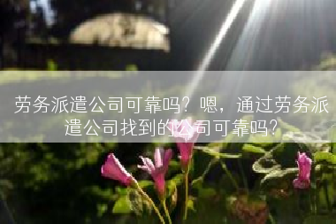 劳务派遣公司可靠吗？嗯，通过劳务派遣公司找到的公司可靠吗？