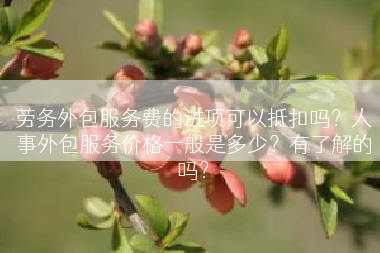 劳务外包服务费的进项可以抵扣吗？人事外包服务价格一般是多少？有了解的吗？