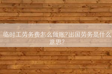 临时工劳务费怎么做账?出国劳务是什么意思?