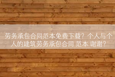 劳务承包合同范本免费下载？个人与个人的建筑劳务承包合同 范本 谢谢？