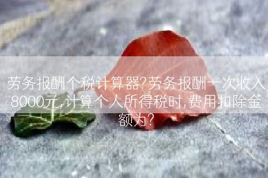 劳务报酬个税计算器?劳务报酬一次收入8000元,计算个人所得税时,费用扣除金额为?