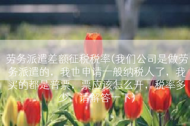 劳务派遣差额征税税率(我们公司是做劳务派遣的，我也申请一般纳税人了，我买的都是普票，票应该怎么开，税率多少，请解答一下)