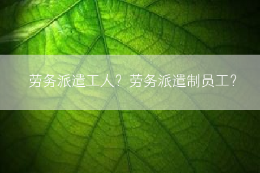 劳务派遣工人？劳务派遣制员工？