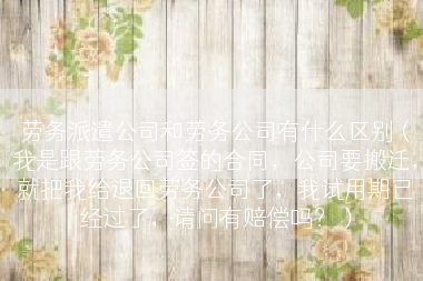 劳务派遣公司和劳务公司有什么区别（我是跟劳务公司签的合同，公司要搬迁，就把我给退回劳务公司了，我试用期已经过了，请问有赔偿吗？）