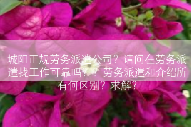 城阳正规劳务派遣公司？请问在劳务派遣找工作可靠吗？？劳务派遣和介绍所有何区别？求解？
