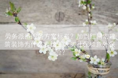 劳务派遣服务方案标书？加盟红昌宏建筑装饰为什么要给工人买社保和意外保险？