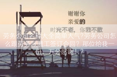 劳务公司名称大全简单大气?劳务公司怎么跟劳务派遣工签订合同？那位给我一份，万分感谢！?