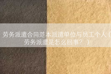 劳务派遣合同范本派遣单位与员工个人（劳务派遣是怎么回事？）