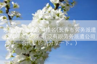 长春劳务派遣公司排名(长春市劳务派遣公司哪家正规？有没有跟劳务派遣公司合作过的请分享一下。)