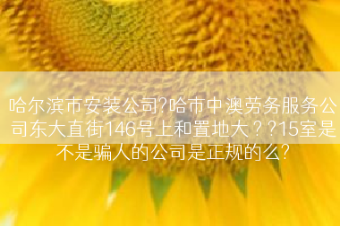 哈尔滨市安装公司?哈市中澳劳务服务公司东大直街146号上和置地大 ? ?15室是不是骗人的公司是正规的么?