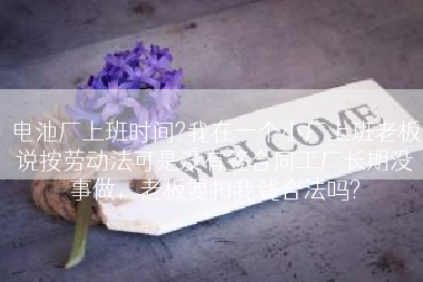 电池厂上班时间?我在一个小厂上班老板说按劳动法可是没有签合同工厂长期没事做，老板要扣我钱合法吗?