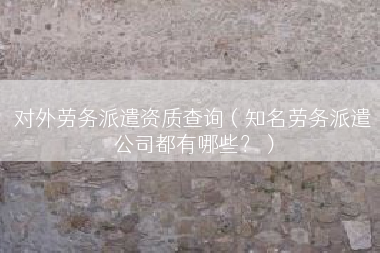 对外劳务派遣资质查询（知名劳务派遣公司都有哪些？）