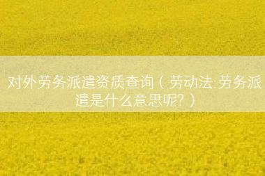 对外劳务派遣资质查询（劳动法:劳务派遣是什么意思呢?）