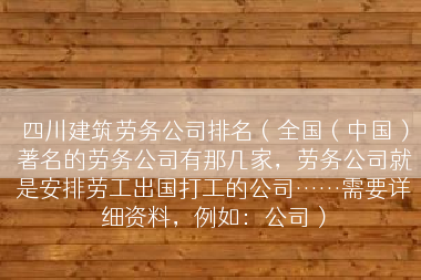 四川建筑劳务公司排名（全国（中国）著名的劳务公司有那几家，劳务公司就是安排劳工出国打工的公司……需要详细资料，例如：公司）