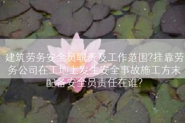 建筑劳务安全员职责及工作范围?挂靠劳务公司在工地上发生安全事故施工方末配备安全员责任在谁?