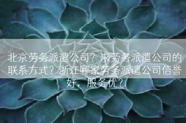北京劳务派遣公司？求劳务派遣公司的联系方式？浙江哪家劳务派遣公司信誉好，服务优？
