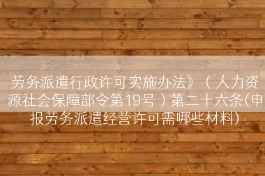 劳务派遣行政许可实施办法》（人力资源社会保障部令第19号）第二十六条(申报劳务派遣经营许可需哪些材料)