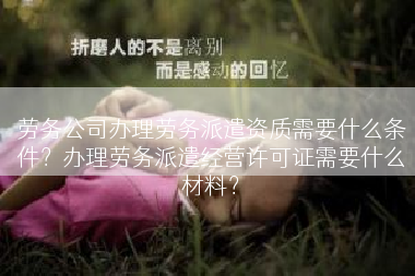 劳务公司办理劳务派遣资质需要什么条件？办理劳务派遣经营许可证需要什么材料？