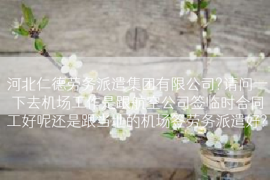 河北仁德劳务派遣集团有限公司?请问一下去机场工作是跟航空公司签临时合同工好呢还是跟当地的机场签劳务派遣好?