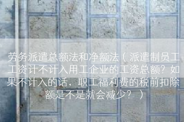 劳务派遣总额法和净额法（派遣制员工工资计不计入用工企业的工资总额？如果不计入的话，职工福利费的税前扣除额是不是就会减少？）