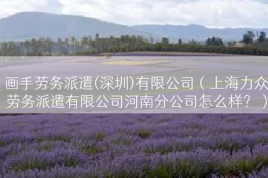 画手劳务派遣(深圳)有限公司（上海力众劳务派遣有限公司河南分公司怎么样？）