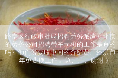 路南区行政审批局招聘劳务派遣（北京的劳务公司招聘带车司机的工作是真的吗？他们说要收中间的介绍费，还说包一年免费换工作。急，，，谢谢）
