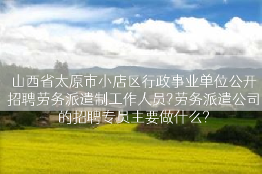 山西省太原市小店区行政事业单位公开招聘劳务派遣制工作人员?劳务派遣公司的招聘专员主要做什么?