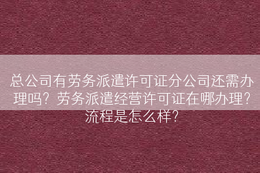 总公司有劳务派遣许可证分公司还需办理吗？劳务派遣经营许可证在哪办理？流程是怎么样？