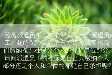 劳务派遣员工告知书？我是一个派遣员工，我的保险是派遣人力资源公司给我们缴纳撒？社保分个人部分和单位部分，请问派遣员工的社保是自己只缴纳个人部分还是个人和单位的都是自己承担呢？