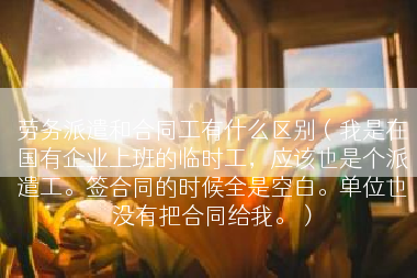 劳务派遣和合同工有什么区别（我是在国有企业上班的临时工，应该也是个派遣工。签合同的时候全是空白。单位也没有把合同给我。）