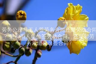 劳务公司与工人签劳务合同还是劳动合同？是和用人单位签劳动合同，还是和劳务派遣公司签合同？