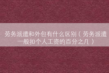 劳务派遣和外包有什么区别（劳务派遣一般扣个人工资的百分之几）