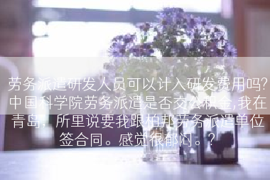 劳务派遣研发人员可以计入研发费用吗?中国科学院劳务派遣是否交公积金,我在青岛，所里说要我跟柏邦劳务派遣单位签合同。感觉很郁闷。?
