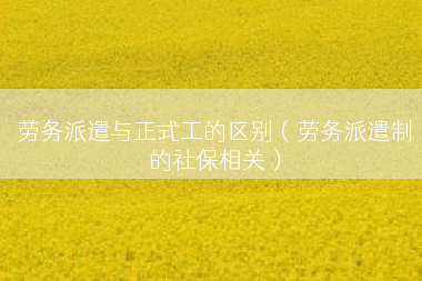 劳务派遣与正式工的区别（劳务派遣制的社保相关）
