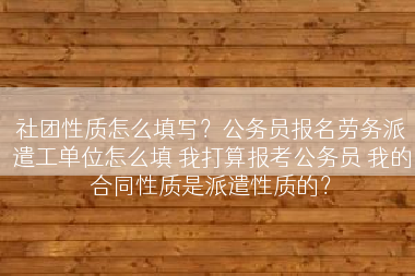 社团性质怎么填写？公务员报名劳务派遣工单位怎么填 我打算报考公务员 我的合同性质是派遣性质的？