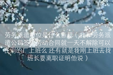 劳务派遣单位是什么意思（我和劳务派遣公司签的劳动合同就一天不解除可以在别的厂上班么 还有就是我刚上班去找班长要离职证明他说）