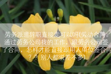劳务派遣辞职直接走可以吗(劳动合同。通过劳务公司找的工作，跟劳务公司签了合同，怎样才能直接跟用人单位签合同？？别人都说差不多)