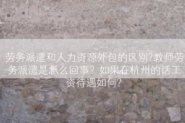 劳务派遣和人力资源外包的区别?教师劳务派遣是怎么回事？如果在杭州的话工资待遇如何?