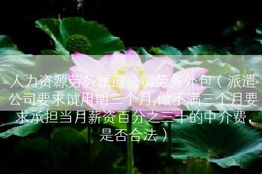 人力资源劳务派遣公司劳务外包（派遣公司要求试用期三个月,做不满三个月要求承担当月薪资百分之三十的中介费，是否合法）