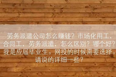 劳务派遣公司怎么赚钱？市场化用工，合同工，劳务派遣，怎么区别？哪个好？我是应届毕业生。网投的时候需要选择。请说的详细一些？