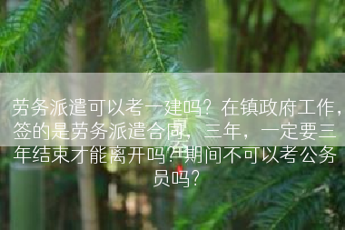 劳务派遣可以考一建吗？在镇政府工作，签的是劳务派遣合同，三年，一定要三年结束才能离开吗？期间不可以考公务员吗？